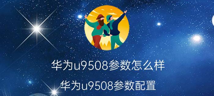 华为u9508参数怎么样 华为u9508参数配置